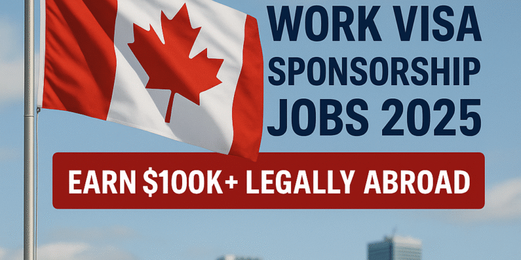 Canada Work Visa Sponsorship Jobs 2025 — Earn $100K+ Legally Abroad